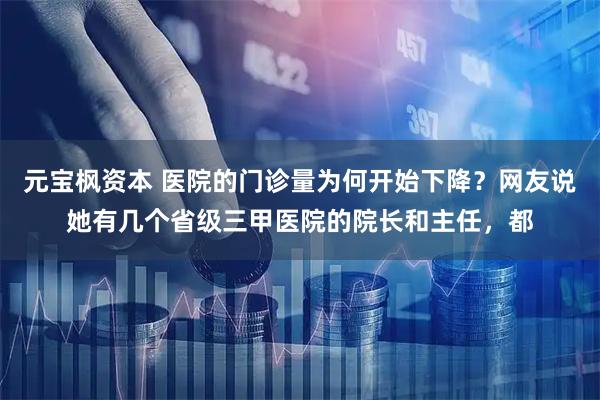 元宝枫资本 医院的门诊量为何开始下降？网友说她有几个省级三甲医院的院长和主任，都