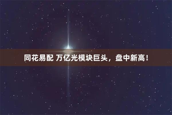 同花易配 万亿光模块巨头，盘中新高！
