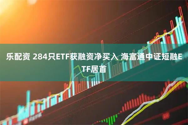 乐配资 284只ETF获融资净买入 海富通中证短融ETF居首
