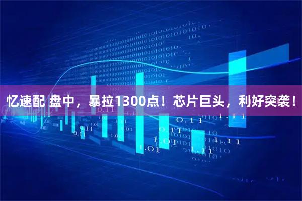 忆速配 盘中，暴拉1300点！芯片巨头，利好突袭！