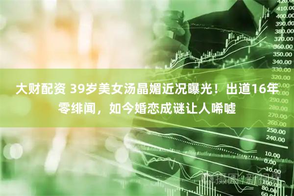 大财配资 39岁美女汤晶媚近况曝光!出道16年零绯闻,如今婚恋成谜让人唏嘘
