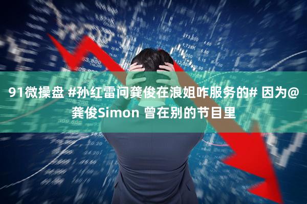 91微操盘 #孙红雷问龚俊在浪姐咋服务的# 因为@龚俊Simon 曾在别的节目里