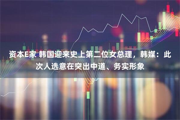 资本E家 韩国迎来史上第二位女总理，韩媒：此次人选意在突出中道、务实形象