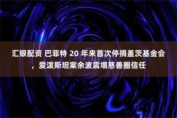 汇银配资 巴菲特 20 年来首次停捐盖茨基金会,爱泼斯坦案余波震塌慈善圈信任