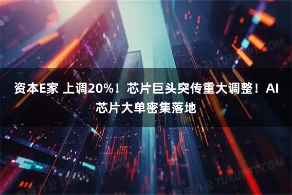 资本E家 上调20%！芯片巨头突传重大调整！AI芯片大单密集落地
