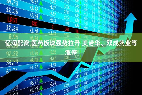 亿润配资 医药板块强势拉升 美诺华、双成药业等涨停