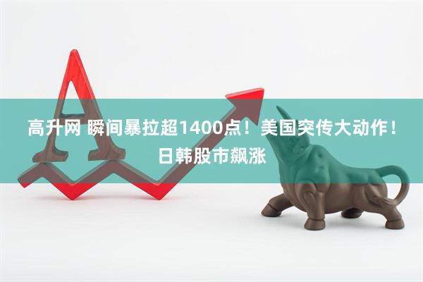 高升网 瞬间暴拉超1400点！美国突传大动作！日韩股市飙涨