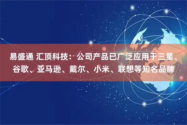易盛通 汇顶科技：公司产品已广泛应用于三星、谷歌、亚马逊、戴尔、小米、联想等知名品牌