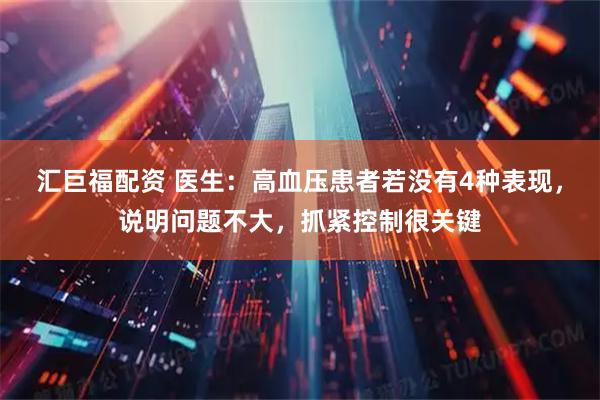汇巨福配资 医生:高血压患者若没有4种表现,说明问题不大,抓紧控制很关键