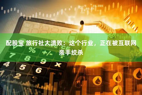 配股宝 旅行社大溃败：这个行业，正在被互联网亲手绞杀
