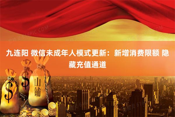 九连阳 微信未成年人模式更新：新增消费限额 隐藏充值通道