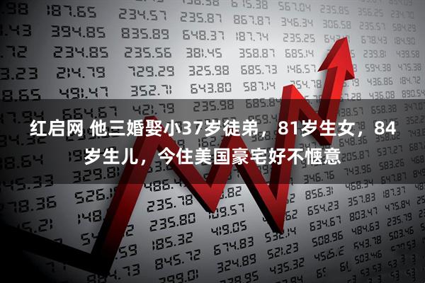 红启网 他三婚娶小37岁徒弟，81岁生女，84岁生儿，今住美国豪宅好不惬意