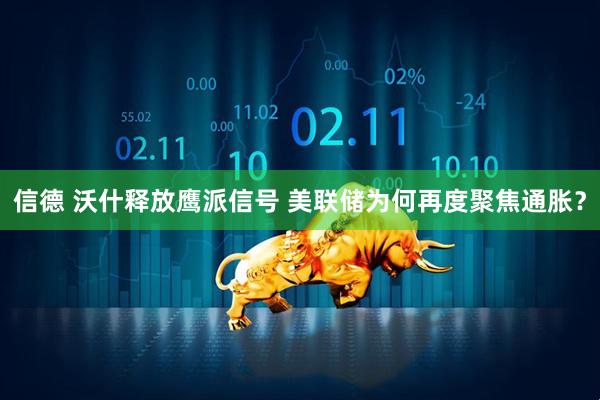 信德 沃什释放鹰派信号 美联储为何再度聚焦通胀？