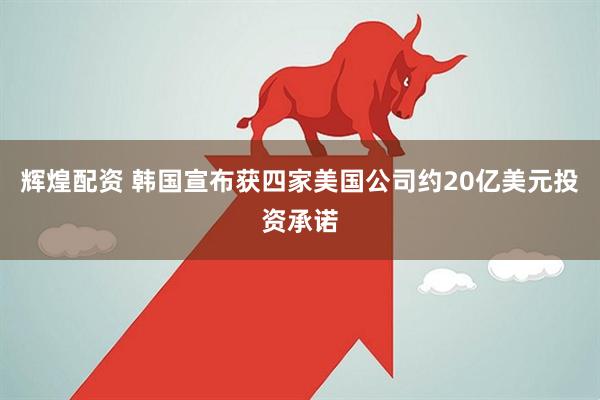 辉煌配资 韩国宣布获四家美国公司约20亿美元投资承诺