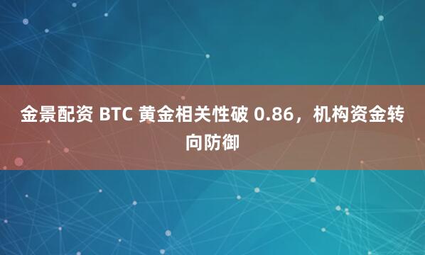 金景配资 BTC 黄金相关性破 0.86，机构资金转向防御