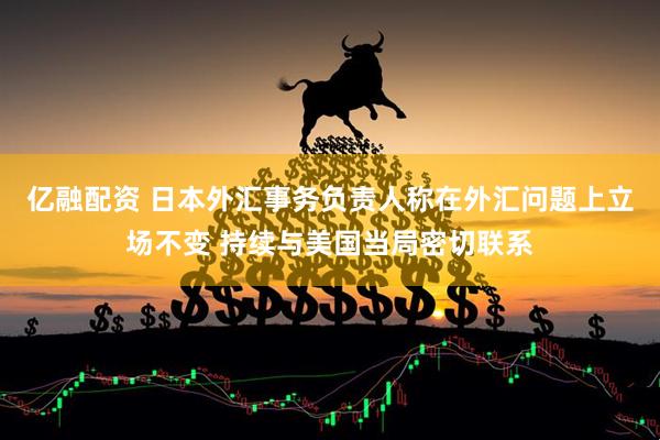 亿融配资 日本外汇事务负责人称在外汇问题上立场不变 持续与美国当局密切联系