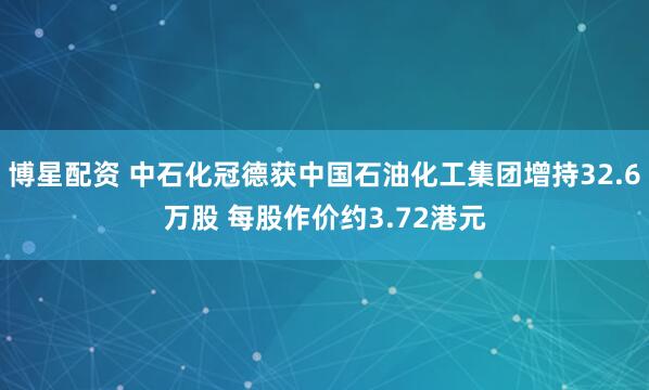博星配资 中石化冠德获中国石油化工集团增持32.6万股 每股作价约3.72港元